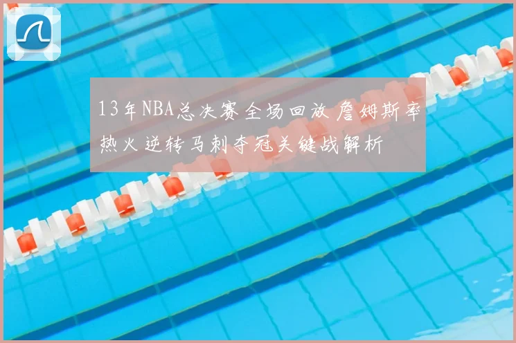 13年NBA总决赛全场回放 詹姆斯率热火逆转马刺夺冠关键战解析
