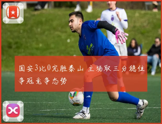 国安3比0完胜泰山 主场取三分稳住争冠竞争态势