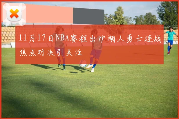 11月17日NBA赛程出炉湖人勇士连战焦点对决引关注