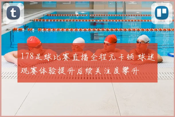 178足球比赛直播全程无卡顿 球迷观赛体验提升后续关注度攀升