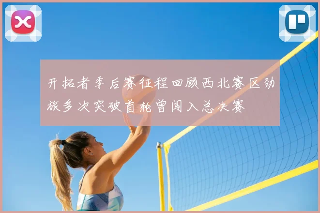 开拓者季后赛征程回顾西北赛区劲旅多次突破首轮曾闯入总决赛