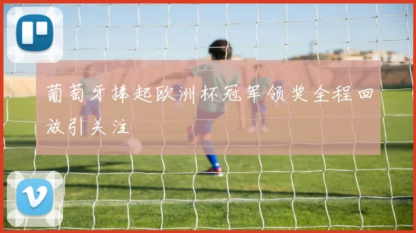 葡萄牙捧起欧洲杯冠军领奖全程回放引关注