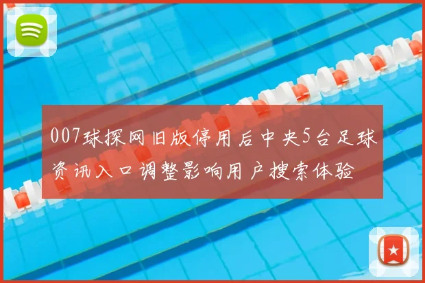007球探网旧版停用后中央5台足球资讯入口调整影响用户搜索体验