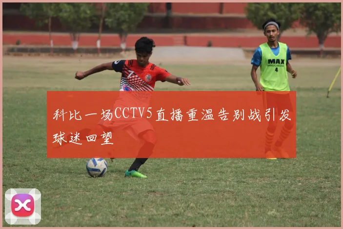 科比一场CCTV5直播重温告别战引发球迷回望