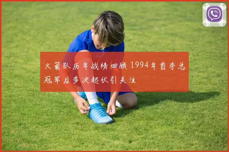 火箭队历年战绩回顾 1994年首夺总冠军后多次起伏引关注