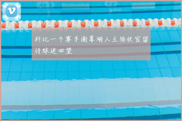 科比一个赛季谢幕湖人主场收官留待球迷回望