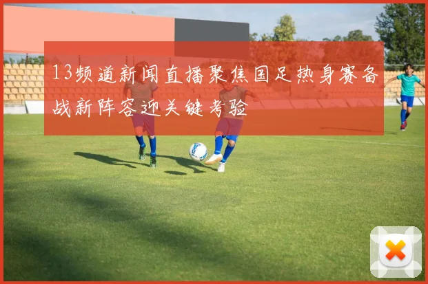 13频道新闻直播聚焦国足热身赛备战新阵容迎关键考验