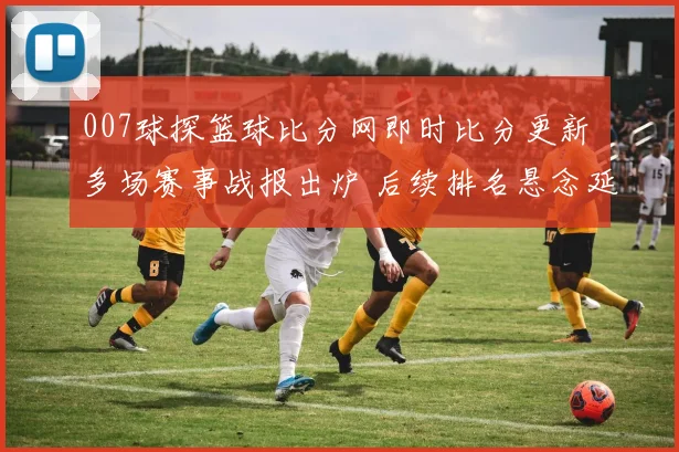 007球探篮球比分网即时比分更新 多场赛事战报出炉 后续排名悬念延续