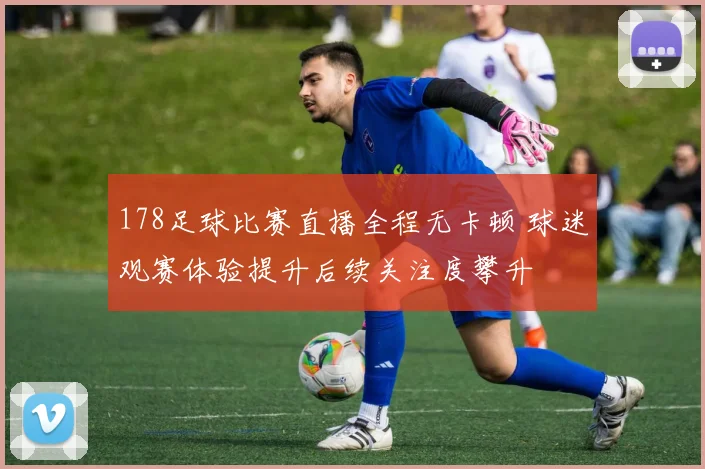 178足球比赛直播全程无卡顿 球迷观赛体验提升后续关注度攀升