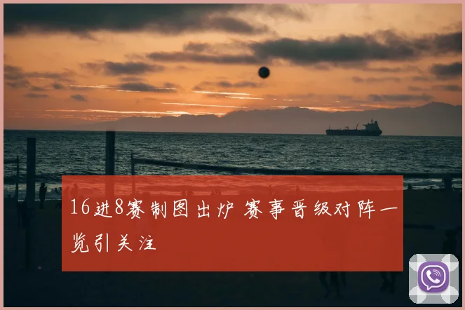 16进8赛制图出炉 赛事晋级对阵一览引关注