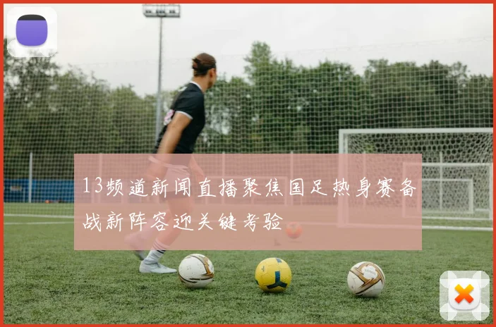 13频道新闻直播聚焦国足热身赛备战新阵容迎关键考验