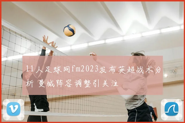 11人足球网fm2023发布英超战术分析 曼城阵容调整引关注