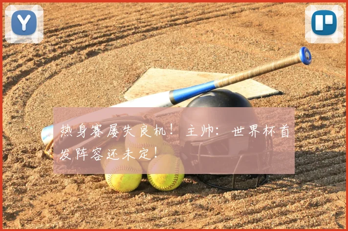 热身赛屡失良机！主帅：世界杯首发阵容还未定！