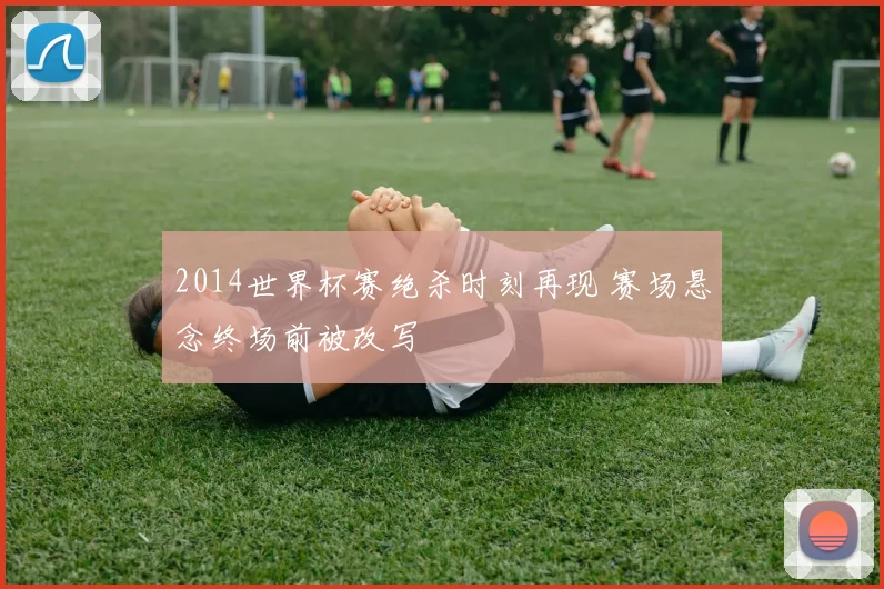 2014世界杯赛绝杀时刻再现 赛场悬念终场前被改写