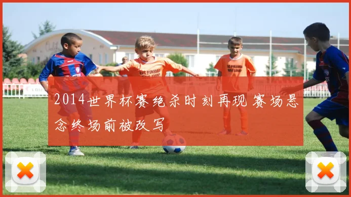 2014世界杯赛绝杀时刻再现 赛场悬念终场前被改写