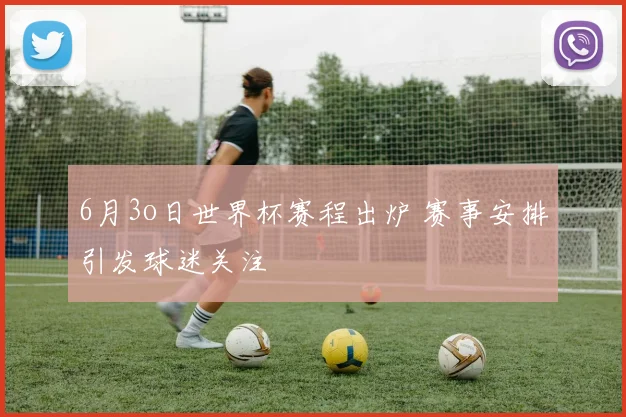6月3o日世界杯赛程出炉 赛事安排引发球迷关注