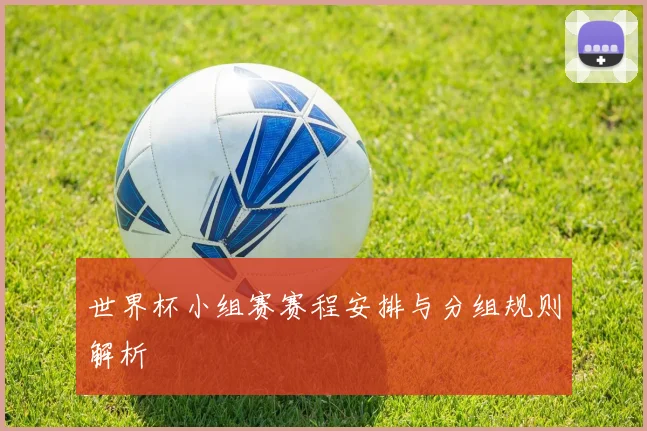 世界杯小组赛赛程安排与分组规则解析