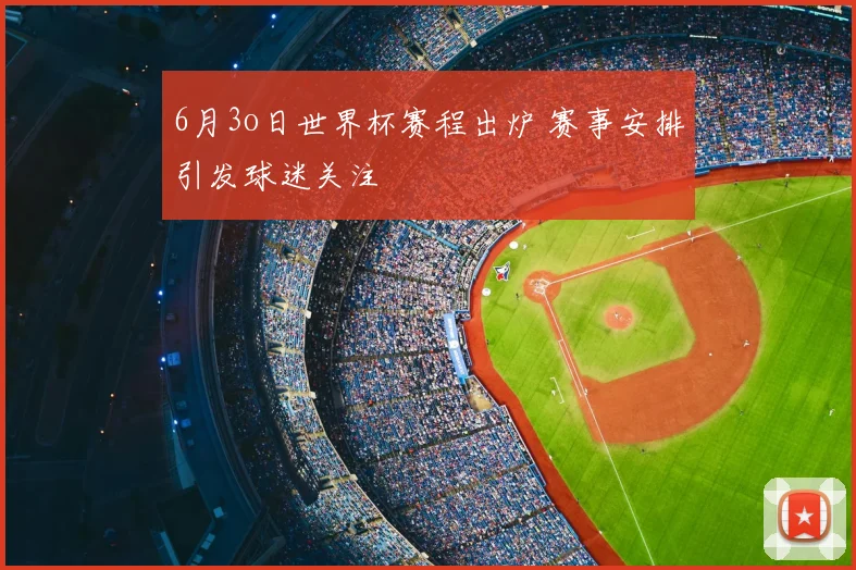 6月3o日世界杯赛程出炉 赛事安排引发球迷关注