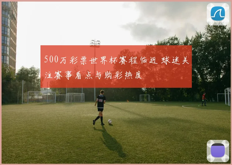 500万彩票世界杯赛程临近 球迷关注赛事看点与购彩热度