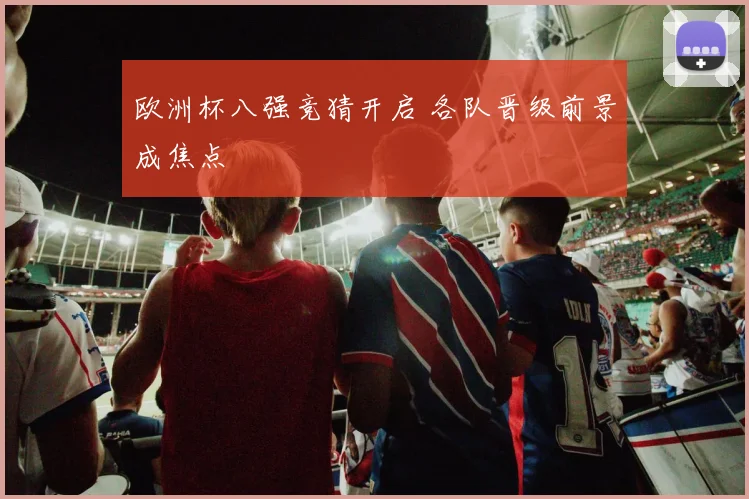 欧洲杯八强竞猜开启 各队晋级前景成焦点
