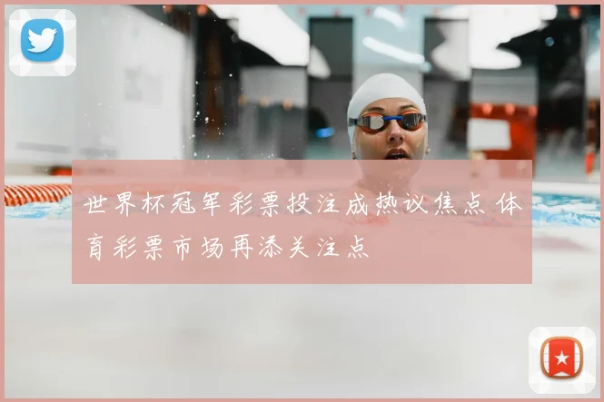 世界杯冠军彩票投注成热议焦点 体育彩票市场再添关注点