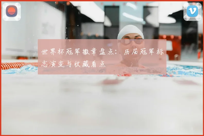 世界杯冠军徽章盘点:历届冠军标志演变与收藏看点