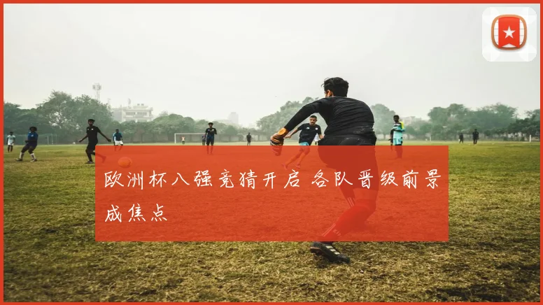 欧洲杯八强竞猜开启 各队晋级前景成焦点