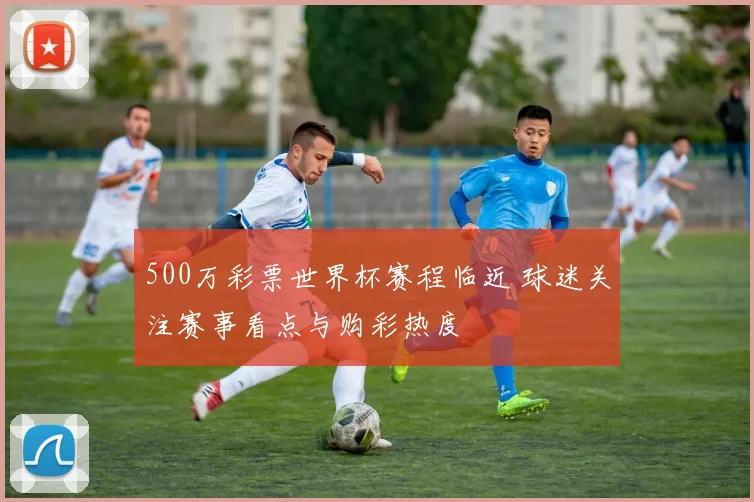 500万彩票世界杯赛程临近 球迷关注赛事看点与购彩热度