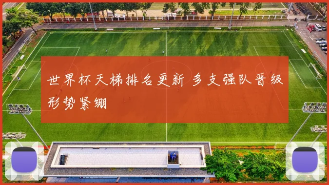 世界杯天梯排名更新 多支强队晋级形势紧绷
